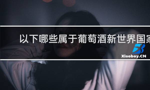 以下哪些属于葡萄酒新世界国家