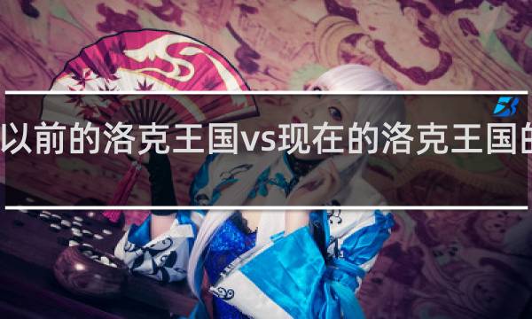 以前的洛克王国vs现在的洛克王国的区别
