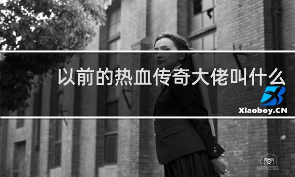 以前的热血传奇大佬叫什么