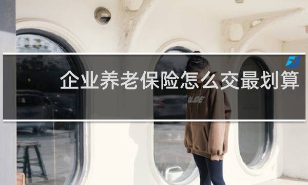 企业养老保险怎么交最划算