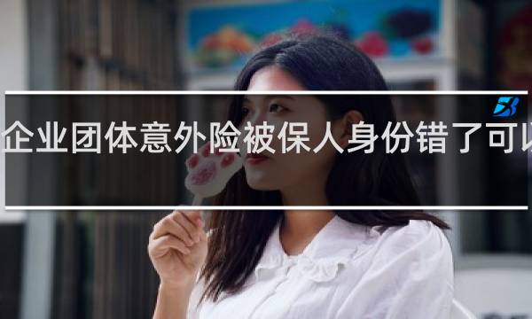 企业团体意外险被保人身份错了可以改吗