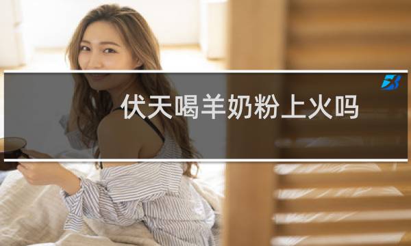 伏天喝羊奶粉上火吗