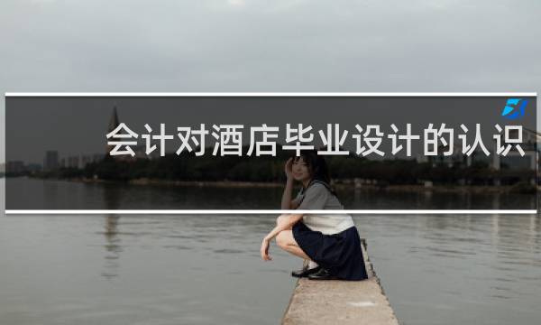会计对酒店毕业设计的认识