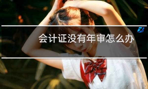 会计证没有年审怎么办