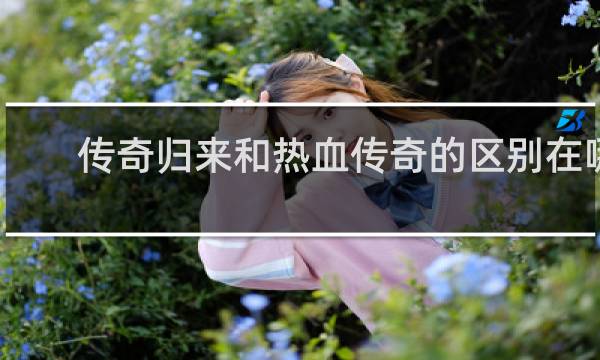 传奇归来和热血传奇的区别在哪