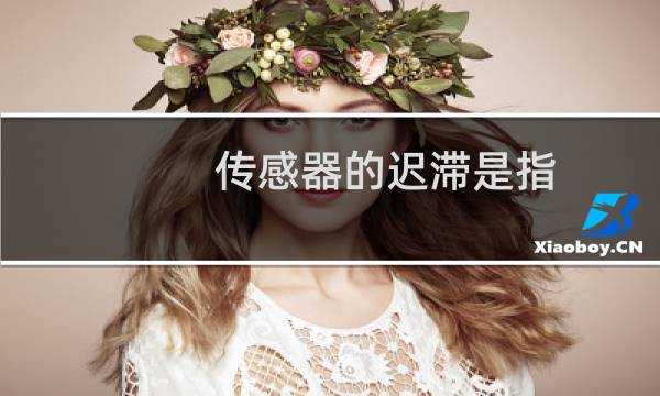 传感器的迟滞是指