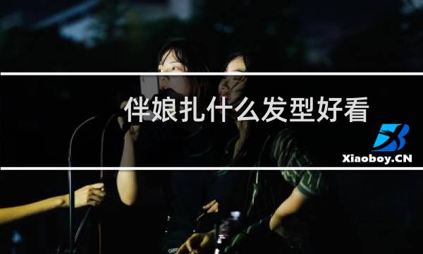 伴娘扎什么发型好看
