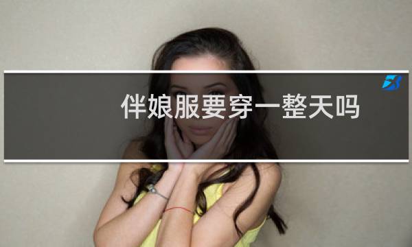 伴娘服要穿一整天吗