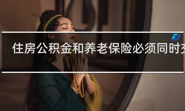 住房公积金和养老保险必须同时交吗