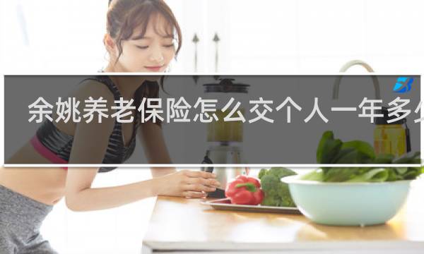 余姚养老保险怎么交个人一年多少钱