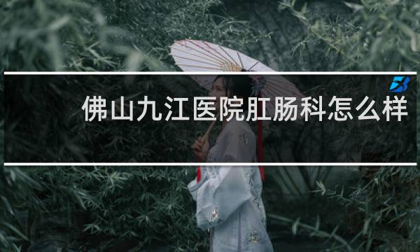 佛山九江医院肛肠科怎么样
