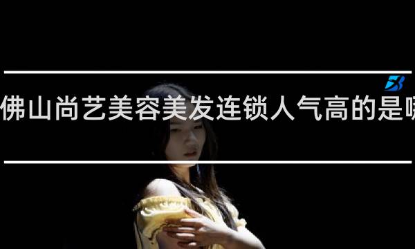 佛山尚艺美容美发连锁人气高的是哪一家?