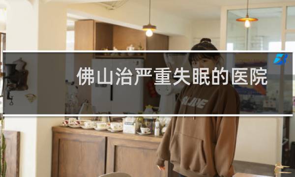 佛山治严重失眠的医院