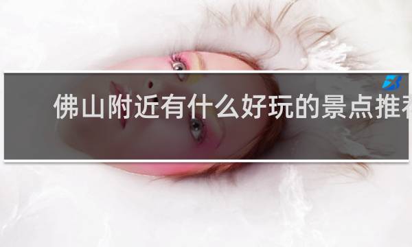 佛山附近有什么好玩的景点推荐