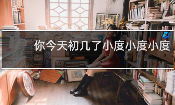 你今天初几了小度小度小度