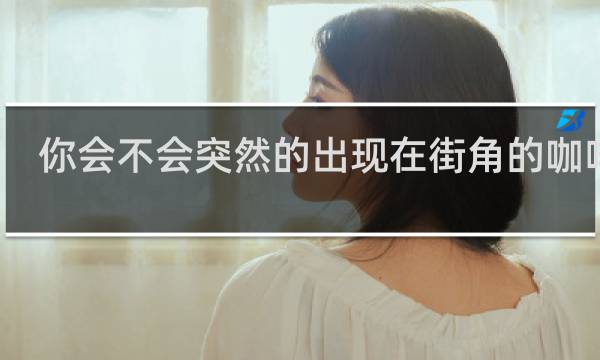 你会不会突然的出现在街角的咖啡店