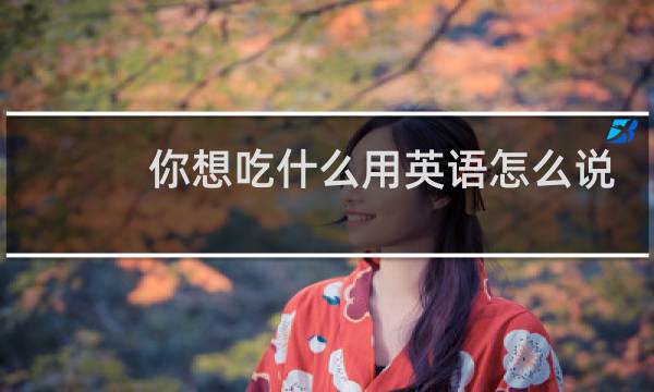 你想吃什么用英语怎么说