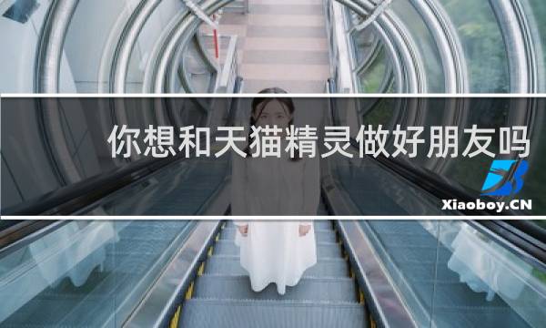 你想和天猫精灵做好朋友吗