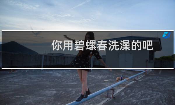 你用碧螺春洗澡的吧