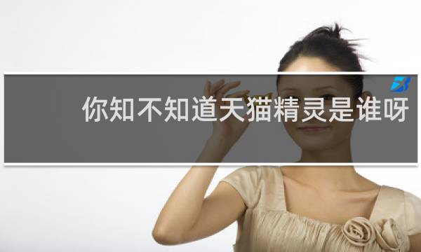你知不知道天猫精灵是谁呀