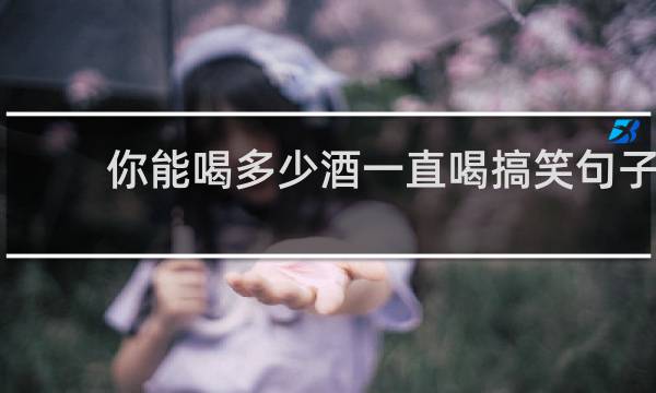 你能喝多少酒一直喝搞笑句子