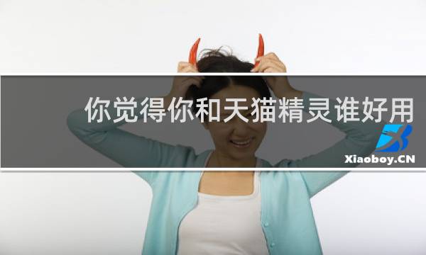 你觉得你和天猫精灵谁好用