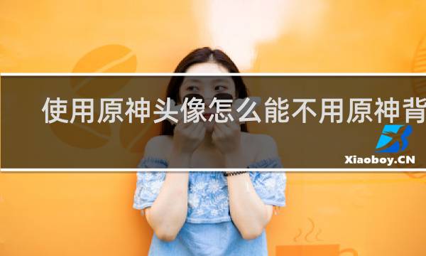 使用原神头像怎么能不用原神背景