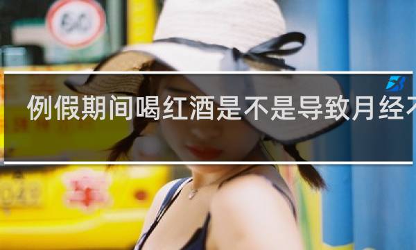 例假期间喝红酒是不是导致月经不走