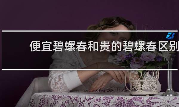 便宜碧螺春和贵的碧螺春区别