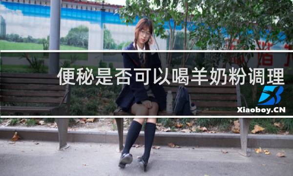 便秘是否可以喝羊奶粉调理