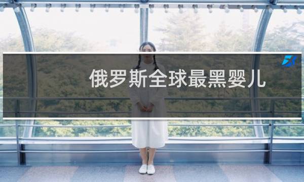 俄罗斯全球最黑婴儿