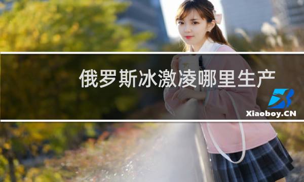 俄罗斯冰激凌哪里生产