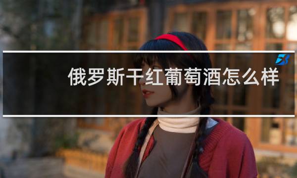 俄罗斯干红葡萄酒怎么样