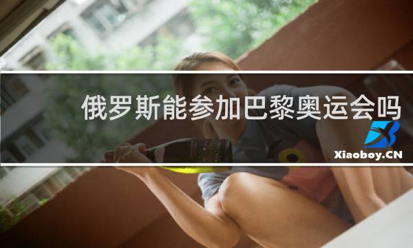 俄罗斯能参加巴黎奥运会吗