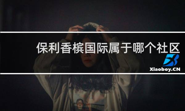 保利香槟国际属于哪个社区