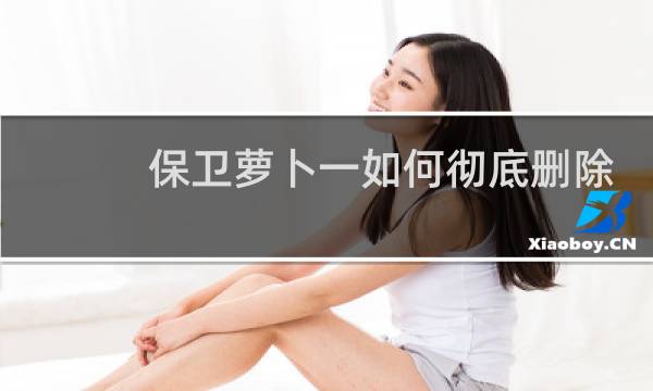 保卫萝卜一如何彻底删除