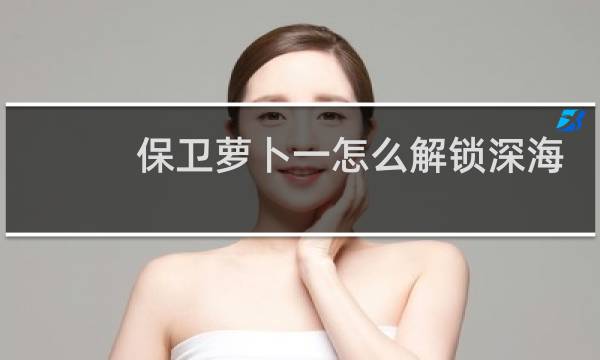 保卫萝卜一怎么解锁深海