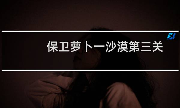 保卫萝卜一沙漠第三关