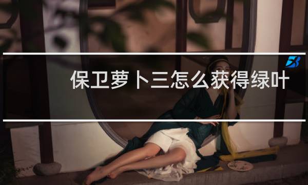 保卫萝卜三怎么获得绿叶