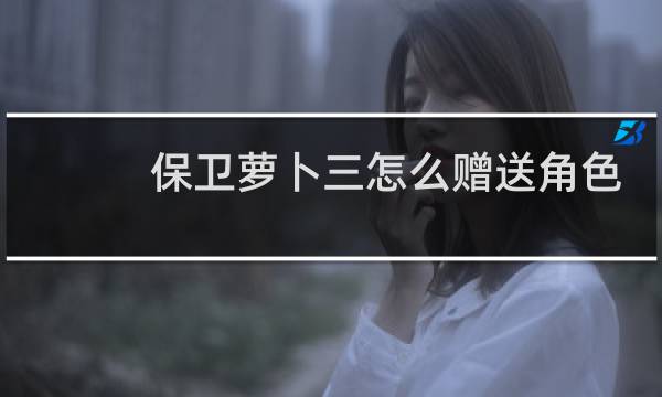 保卫萝卜三怎么赠送角色