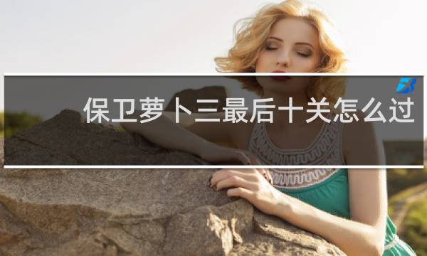 保卫萝卜三最后十关怎么过