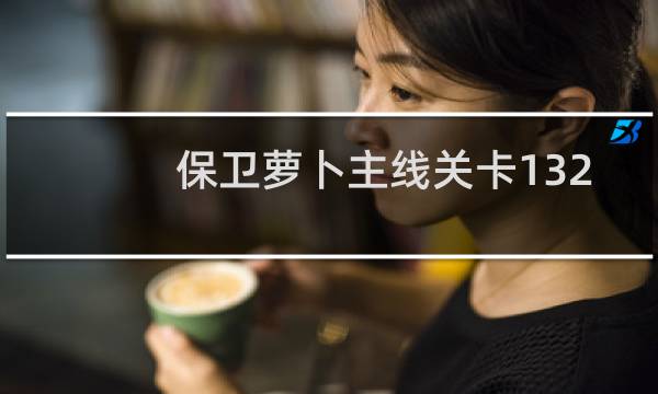 保卫萝卜主线关卡132