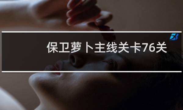 保卫萝卜主线关卡76关