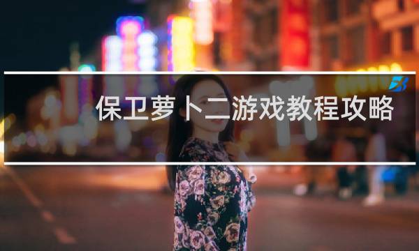 保卫萝卜二游戏教程攻略