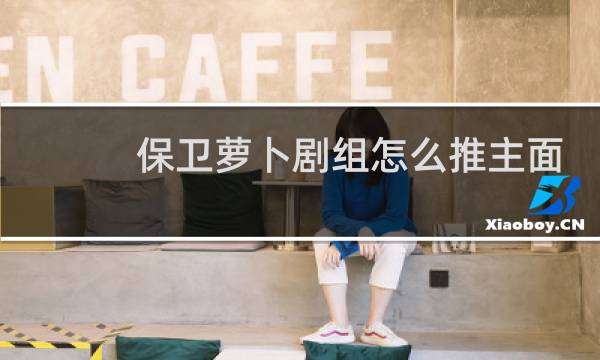 保卫萝卜剧组怎么推主面
