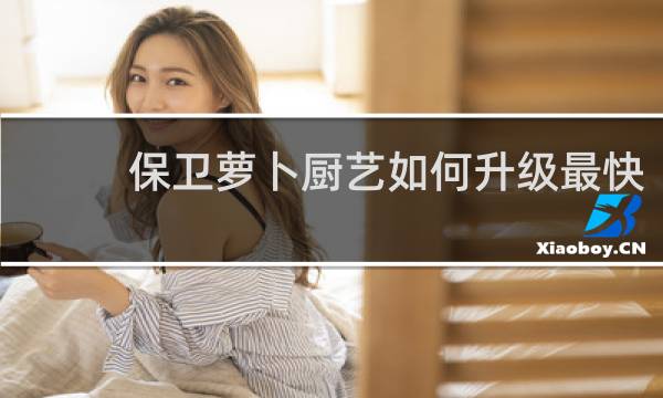 保卫萝卜厨艺如何升级最快