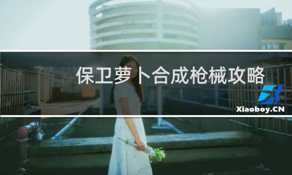 保卫萝卜合成枪械攻略