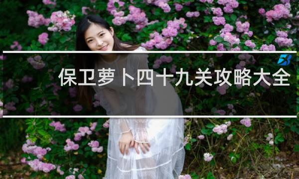 保卫萝卜四十九关攻略大全