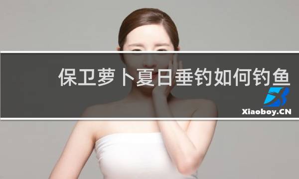 保卫萝卜夏日垂钓如何钓鱼