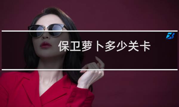保卫萝卜多少关卡